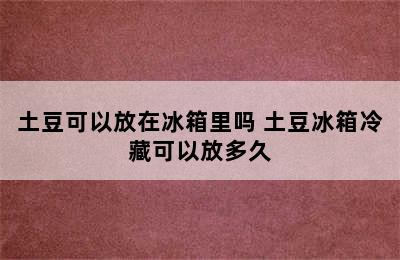 土豆可以放在冰箱里吗 土豆冰箱冷藏可以放多久